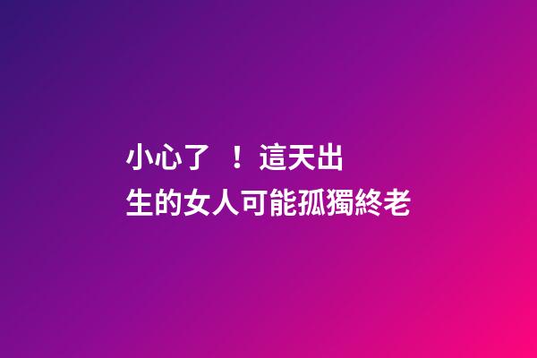小心了！這天出生的女人可能孤獨終老